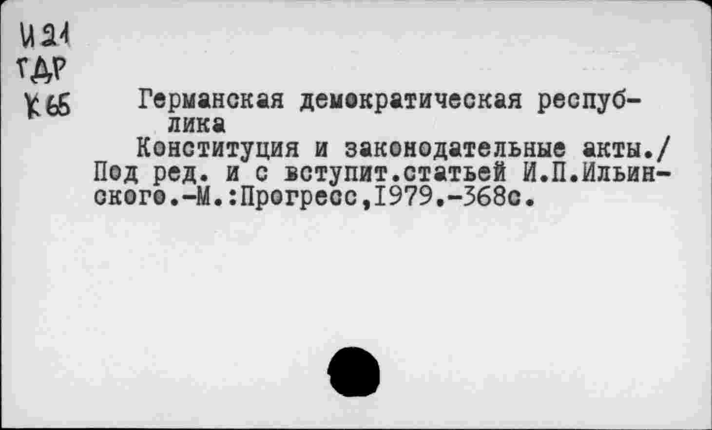 ﻿и 24
ГДР
Германская демократическая республика
Конституция и законодательные акты./ Под ред. и с вступит.статьей И.П.Ильинского.-М. :Прогресс,1979.-368с.